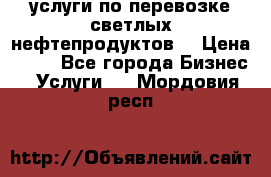 услуги по перевозке светлых нефтепродуктов  › Цена ­ 30 - Все города Бизнес » Услуги   . Мордовия респ.